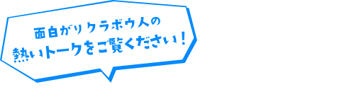 面白がりクラボウ人の熱いトークをご覧ください！