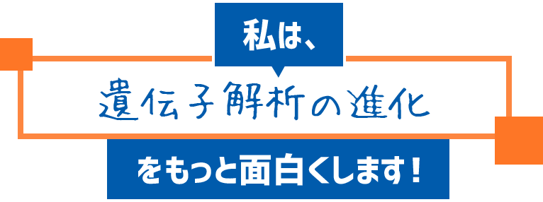 私は、遺伝子解析の進化をもっと面白くします！