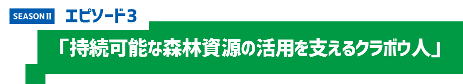 エピソード3 「持続可能な森林資源の活用を支えるクラボウ人」