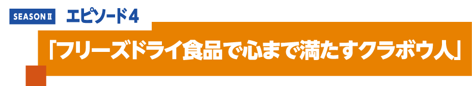 エピソード4 「フリーズドライ食品で心まで満たすクラボウ人」