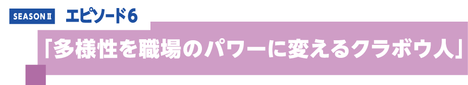 エピソード6 「多様性を職場のパワーに変えるクラボウ人」