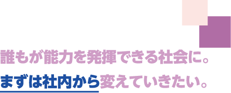 誰もが能力を発揮できる社会に。まずは社内から変えていきたい。