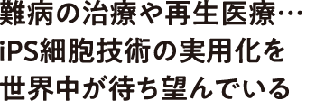 難病の治療や再生医療…iPS細胞技術の実用化を世界中が待ち望んでいる