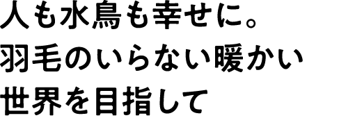 人も水鳥も幸せに。羽毛のいらない暖かい世界を目指して