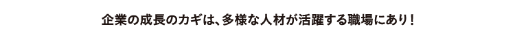 企業の成長のカギは、多様な人材が活躍する職場にあり